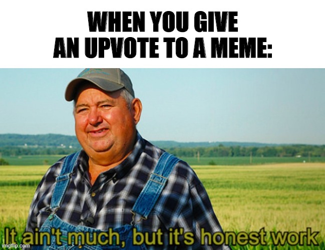 It ain't much, but it's honest work | WHEN YOU GIVE AN UPVOTE TO A MEME: | image tagged in it ain't much but it's honest work | made w/ Imgflip meme maker