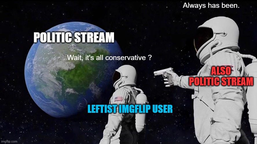 *music from 2001 space odyssey is played in the background* | Always has been. POLITIC STREAM; Wait, it's all conservative ? ALSO POLITIC STREAM; LEFTIST IMGFLIP USER | image tagged in always has been,politic stream,sorry not sorry | made w/ Imgflip meme maker