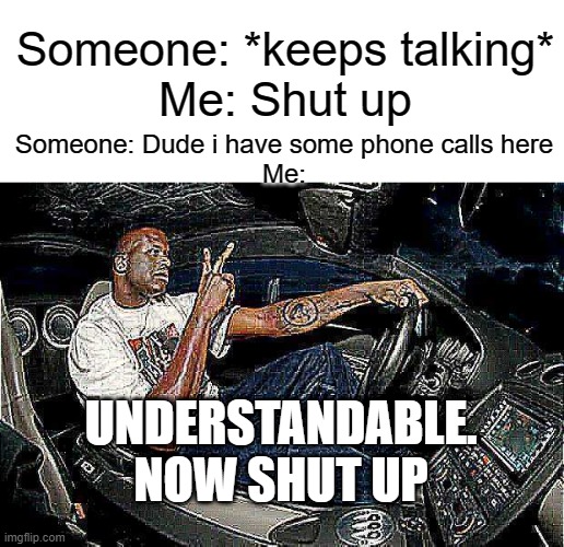 A new Template | Someone: *keeps talking*
Me: Shut up; Someone: Dude i have some phone calls here
Me:; UNDERSTANDABLE. NOW SHUT UP | image tagged in understandable have a great day but its blank,memes,understandable have a great day | made w/ Imgflip meme maker