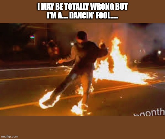 Antifa on fire | I MAY BE TOTALLY WRONG BUT
I'M A.... DANCIN' FOOL..... | image tagged in antifa on fire | made w/ Imgflip meme maker