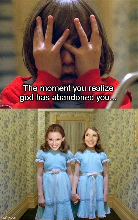 The moment you realize.. | The moment you realize god has abandoned you... | image tagged in danny the shining,the shining twins,kylie minogue,parody | made w/ Imgflip meme maker