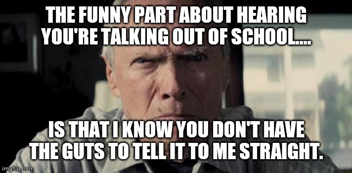 no guts | THE FUNNY PART ABOUT HEARING YOU'RE TALKING OUT OF SCHOOL.... IS THAT I KNOW YOU DON'T HAVE THE GUTS TO TELL IT TO ME STRAIGHT. | image tagged in mad clint eastwood | made w/ Imgflip meme maker
