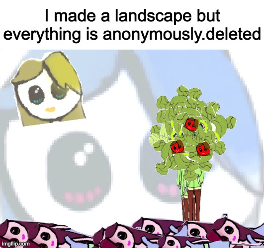 Why did i do this.  I don't know why did you? | I made a landscape but everything is anonymously.deleted | image tagged in i'm not a simp,i just have no life,ps i am a simp | made w/ Imgflip meme maker