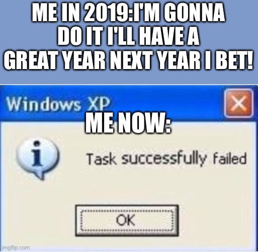 WHY?! | ME IN 2019:I'M GONNA DO IT I'LL HAVE A GREAT YEAR NEXT YEAR I BET! ME NOW: | image tagged in task successfully failed | made w/ Imgflip meme maker