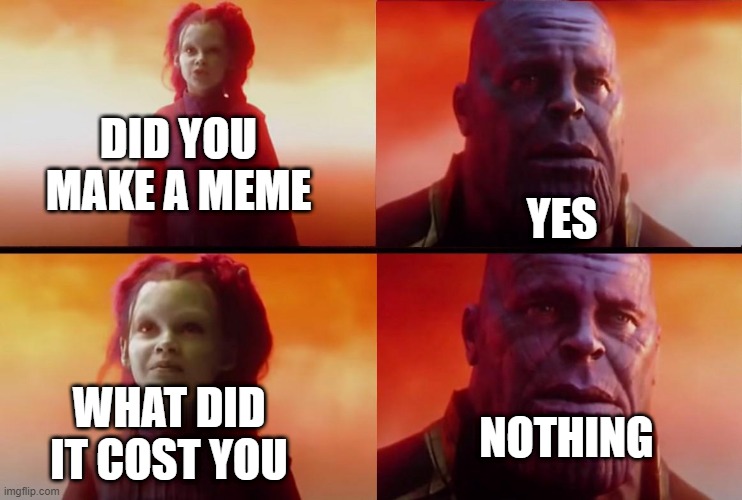 n o th i ng | DID YOU MAKE A MEME; YES; WHAT DID IT COST YOU; NOTHING | image tagged in thanos what did it cost | made w/ Imgflip meme maker