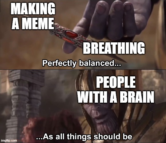 am i right? | MAKING A MEME; BREATHING; PEOPLE WITH A BRAIN | image tagged in thanos perfectly balanced as all things should be | made w/ Imgflip meme maker