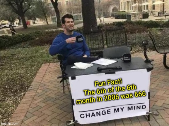 Fun Fact #1 Change my mind! | Fun Fact! 
The 6th of the 6th month in 2006 was 666 | image tagged in memes,change my mind | made w/ Imgflip meme maker