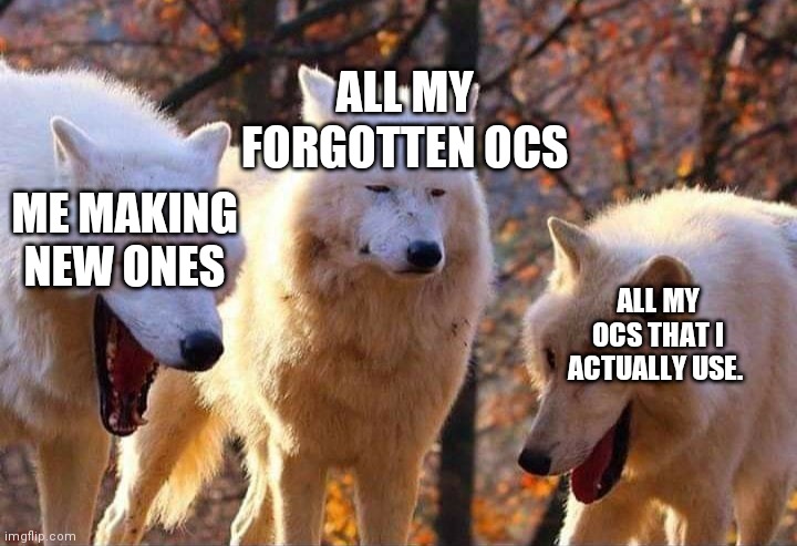 Aren't we all not like this? | ALL MY FORGOTTEN OCS; ME MAKING NEW ONES; ALL MY OCS THAT I ACTUALLY USE. | image tagged in laughing wolf | made w/ Imgflip meme maker