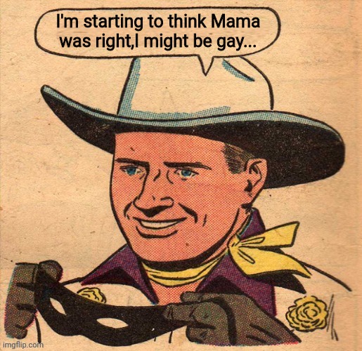 The Cowboy | I'm starting to think Mama was right,I might be gay... | image tagged in the cowboy,gay,gay jokes,not thats theres anything wrong with that,seinfeld,drstrangmeme | made w/ Imgflip meme maker