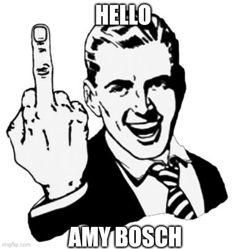 Hello Amy Bosch | HELLO; AMY BOSCH | image tagged in memes,1950s middle finger,amy bosch,middle finger,greeting | made w/ Imgflip meme maker