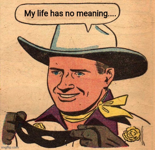 The Cowboy | My life has no meaning.... | image tagged in the cowboy,sad,the meaning of life,drstrangmeme,comics/cartoons | made w/ Imgflip meme maker