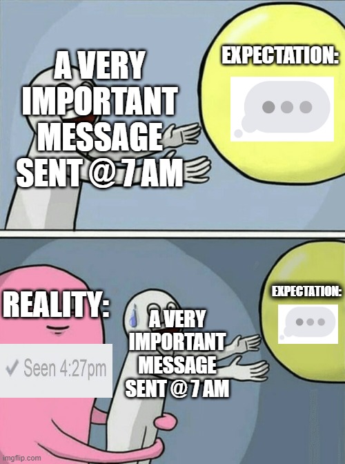 expectation vs reality | EXPECTATION:; A VERY IMPORTANT MESSAGE SENT @ 7 AM; EXPECTATION:; REALITY:; A VERY IMPORTANT MESSAGE SENT @ 7 AM | image tagged in memes,running away balloon | made w/ Imgflip meme maker