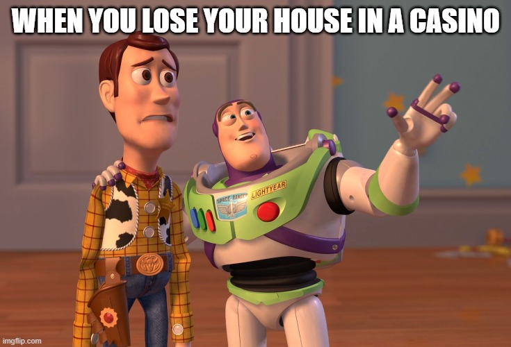 X, X Everywhere | WHEN YOU LOSE YOUR HOUSE IN A CASINO | image tagged in memes,x x everywhere | made w/ Imgflip meme maker