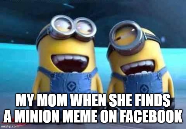 minions | MY MOM WHEN SHE FINDS A MINION MEME ON FACEBOOK | image tagged in minions,funny,true | made w/ Imgflip meme maker