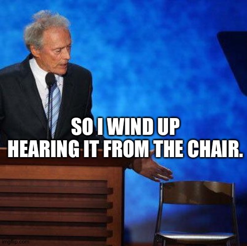 Clint Eastwood Chair. | SO I WIND UP HEARING IT FROM THE CHAIR. | image tagged in clint eastwood chair | made w/ Imgflip meme maker