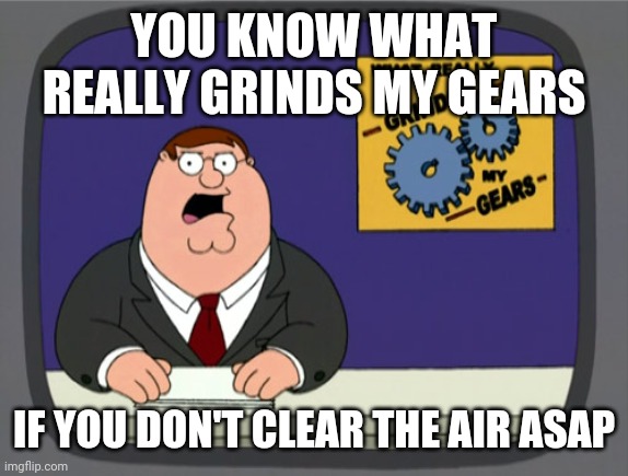 No just learn how to clear the air asap lol | YOU KNOW WHAT REALLY GRINDS MY GEARS; IF YOU DON'T CLEAR THE AIR ASAP | image tagged in memes,peter griffin news,so true | made w/ Imgflip meme maker