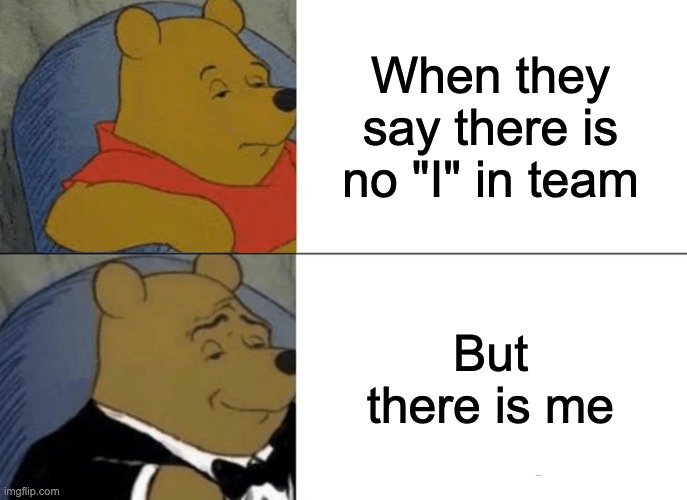 Tuxedo Winnie The Pooh | When they say there is no "I" in team; But there is me | image tagged in memes,tuxedo winnie the pooh,funny,funny memes,lol so funny | made w/ Imgflip meme maker