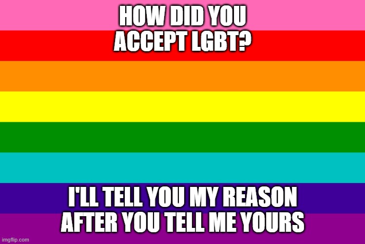 What's your reason? | HOW DID YOU ACCEPT LGBT? I'LL TELL YOU MY REASON AFTER YOU TELL ME YOURS | image tagged in lgbt,lgbtq,acceptance,freedom,enlightenment | made w/ Imgflip meme maker