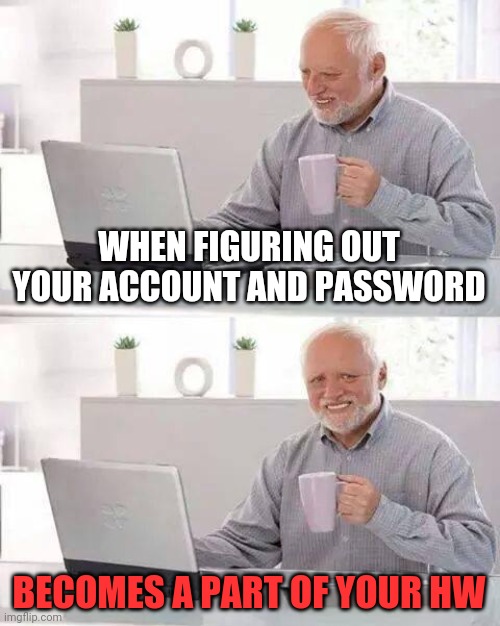 the pain | WHEN FIGURING OUT YOUR ACCOUNT AND PASSWORD; BECOMES A PART OF YOUR HW | image tagged in memes,hide the pain harold,hw,account,password,homework | made w/ Imgflip meme maker