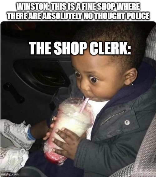 1984 meme | WINSTON: THIS IS A FINE SHOP WHERE THERE ARE ABSOLUTELY NO THOUGHT POLICE; THE SHOP CLERK: | image tagged in milkshake baby | made w/ Imgflip meme maker