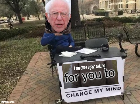 Change My Mind | for you to | image tagged in memes,change my mind,crossover,bernie i am once again asking for your support,bernie sanders,crossover memes | made w/ Imgflip meme maker