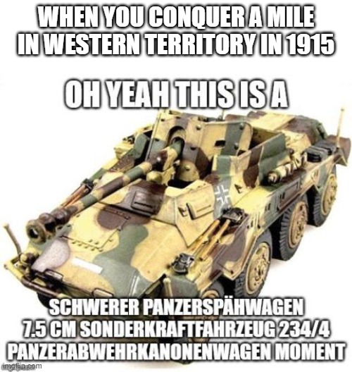 oh yeah | WHEN YOU CONQUER A MILE IN WESTERN TERRITORY IN 1915 | image tagged in oh yeah this is a panzerspahwagen moment | made w/ Imgflip meme maker