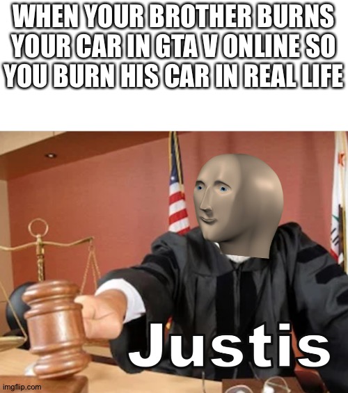 Meme man Justis |  WHEN YOUR BROTHER BURNS YOUR CAR IN GTA V ONLINE SO YOU BURN HIS CAR IN REAL LIFE | image tagged in meme man justis,gta v,online,brother,memes,funny | made w/ Imgflip meme maker