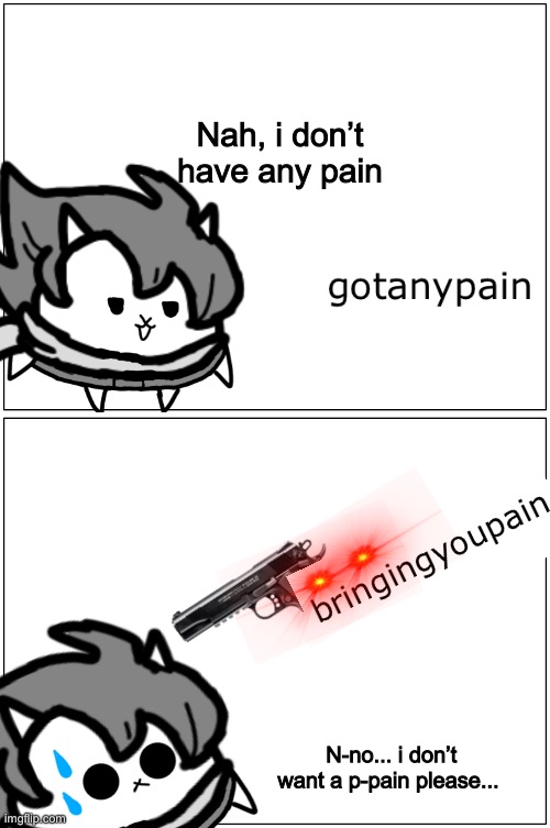 Posting no-context memes part 1: Pain | Nah, i don’t have any pain; N-no... i don’t want a p-pain please... | image tagged in memes,funny,comics,undertale,stream,usernames | made w/ Imgflip meme maker