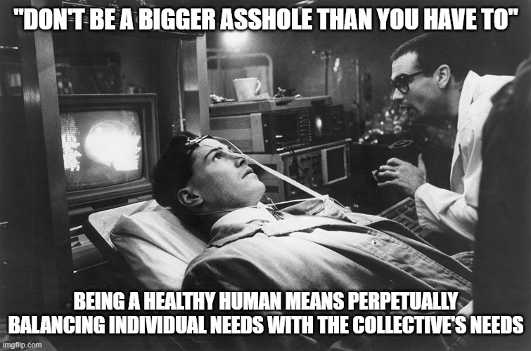 thought for the day | "DON'T BE A BIGGER ASSHOLE THAN YOU HAVE TO"; BEING A HEALTHY HUMAN MEANS PERPETUALLY BALANCING INDIVIDUAL NEEDS WITH THE COLLECTIVE'S NEEDS | image tagged in johnny mnemonic on spider's table | made w/ Imgflip meme maker