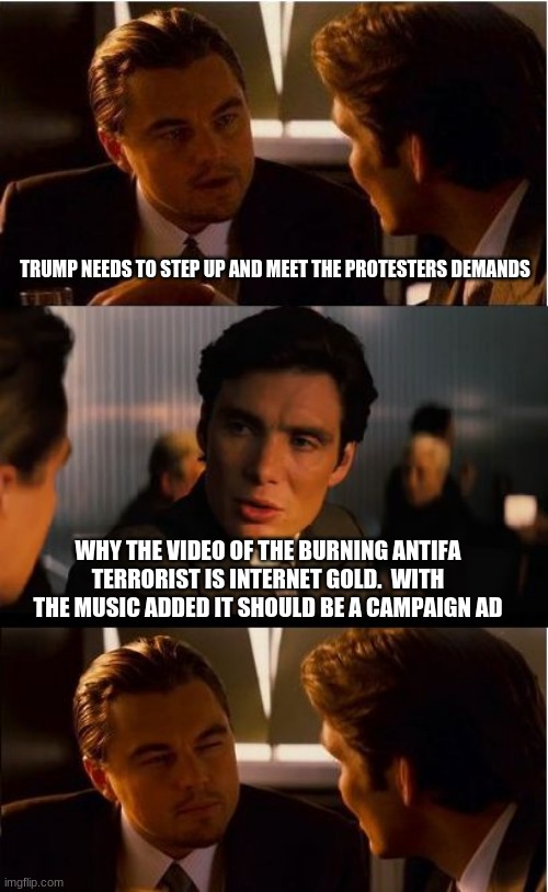 We do not negotiate with terrorists | TRUMP NEEDS TO STEP UP AND MEET THE PROTESTERS DEMANDS; WHY THE VIDEO OF THE BURNING ANTIFA TERRORIST IS INTERNET GOLD.  WITH THE MUSIC ADDED IT SHOULD BE A CAMPAIGN AD | image tagged in memes,inception,we do not negotiate with terrorists,antifa terrorists,burning man,hate should never be a policy | made w/ Imgflip meme maker