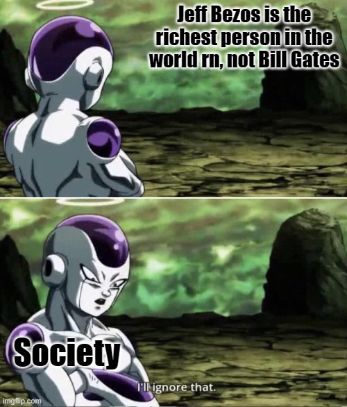 Freiza I'll ignore that | Jeff Bezos is the richest person in the world rn, not Bill Gates; Society | image tagged in freiza i'll ignore that | made w/ Imgflip meme maker