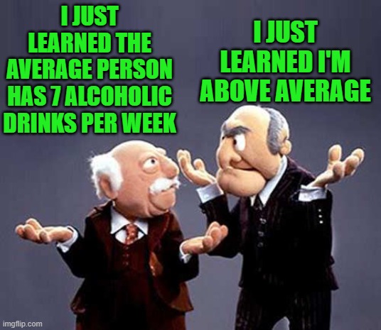 fact |  I JUST LEARNED THE AVERAGE PERSON HAS 7 ALCOHOLIC DRINKS PER WEEK; I JUST LEARNED I'M ABOVE AVERAGE | image tagged in statler and waldorf,alcohol | made w/ Imgflip meme maker