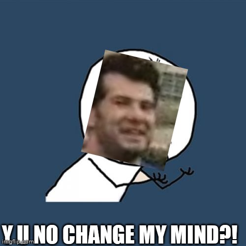 Y U No Meme | Y U NO CHANGE MY MIND?! | image tagged in memes,y u no | made w/ Imgflip meme maker