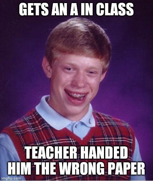 Brian, I feel bad for you | GETS AN A IN CLASS; TEACHER HANDED HIM THE WRONG PAPER | image tagged in memes,bad luck brian,funny,lilflamy,brian,lol | made w/ Imgflip meme maker