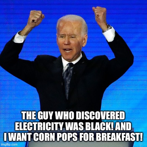 Senile Joe changing history again | THE GUY WHO DISCOVERED ELECTRICITY WAS BLACK! AND I WANT CORN POPS FOR BREAKFAST! | image tagged in senile joe,unfit for office | made w/ Imgflip meme maker