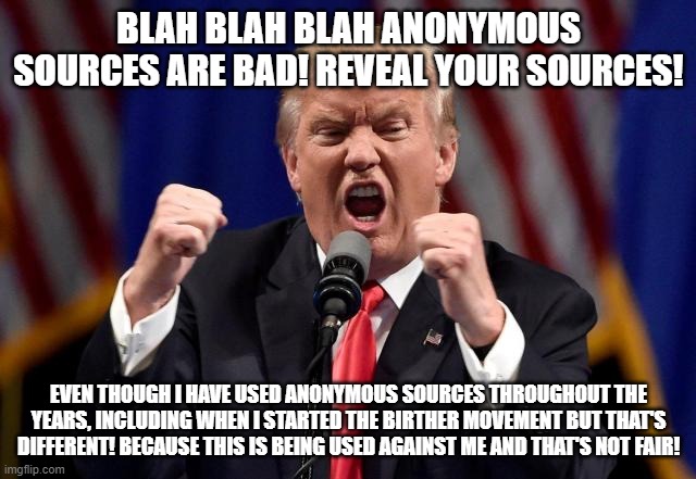 Angry Trump | BLAH BLAH BLAH ANONYMOUS SOURCES ARE BAD! REVEAL YOUR SOURCES! EVEN THOUGH I HAVE USED ANONYMOUS SOURCES THROUGHOUT THE YEARS, INCLUDING WHEN I STARTED THE BIRTHER MOVEMENT BUT THAT'S DIFFERENT! BECAUSE THIS IS BEING USED AGAINST ME AND THAT'S NOT FAIR! | image tagged in angry trump | made w/ Imgflip meme maker