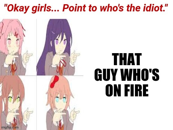 Okay girls who's the idiot | THAT GUY WHO'S ON FIRE | image tagged in okay girls who's the idiot | made w/ Imgflip meme maker
