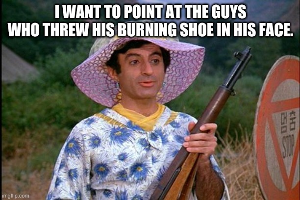 MASH Transgender | I WANT TO POINT AT THE GUYS WHO THREW HIS BURNING SHOE IN HIS FACE. | image tagged in mash transgender | made w/ Imgflip meme maker