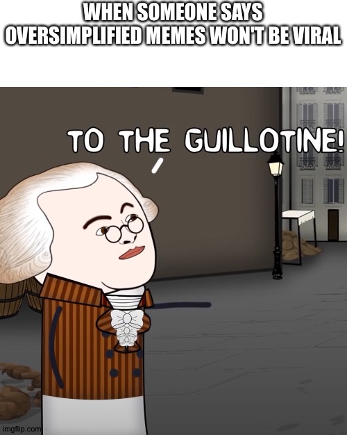 To The Guillotine! | WHEN SOMEONE SAYS OVERSIMPLIFIED MEMES WON'T BE VIRAL | image tagged in to the guillotine,memes | made w/ Imgflip meme maker