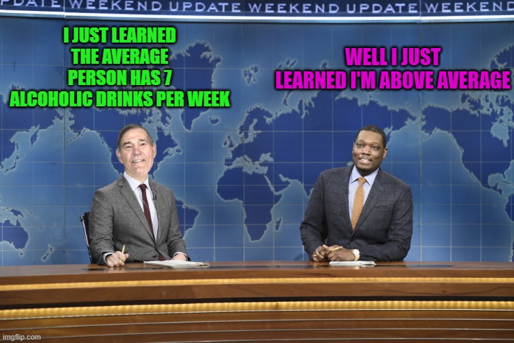 averages | WELL I JUST LEARNED I'M ABOVE AVERAGE; I JUST LEARNED THE AVERAGE PERSON HAS 7 ALCOHOLIC DRINKS PER WEEK | image tagged in weekend update,drinks per week | made w/ Imgflip meme maker