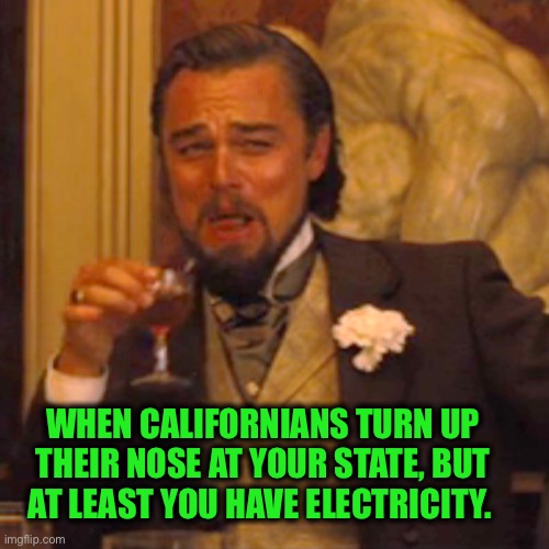 Who’s laughing now? | WHEN CALIFORNIANS TURN UP THEIR NOSE AT YOUR STATE, BUT AT LEAST YOU HAVE ELECTRICITY. | image tagged in laughing leo,california,electricity,joke,better,memes | made w/ Imgflip meme maker