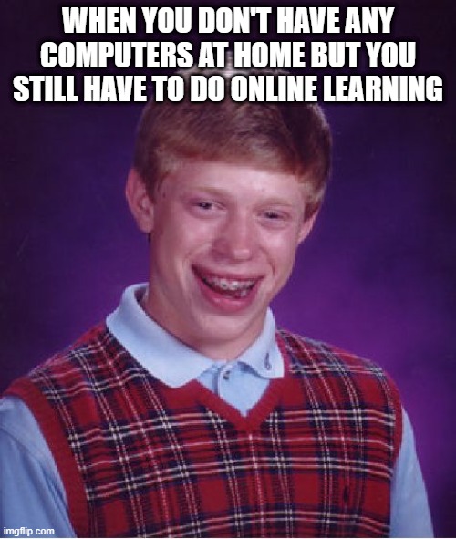 Bad Luck Brian | WHEN YOU DON'T HAVE ANY COMPUTERS AT HOME BUT YOU STILL HAVE TO DO ONLINE LEARNING | image tagged in memes,bad luck brian | made w/ Imgflip meme maker