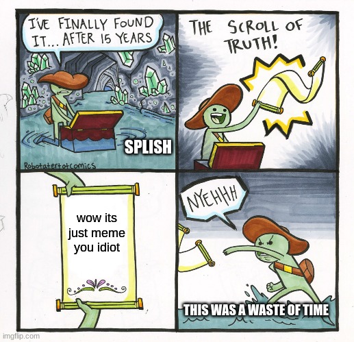The Scroll Of Truth Meme | SPLISH; wow its just meme you idiot; THIS WAS A WASTE OF TIME | image tagged in memes,the scroll of truth | made w/ Imgflip meme maker