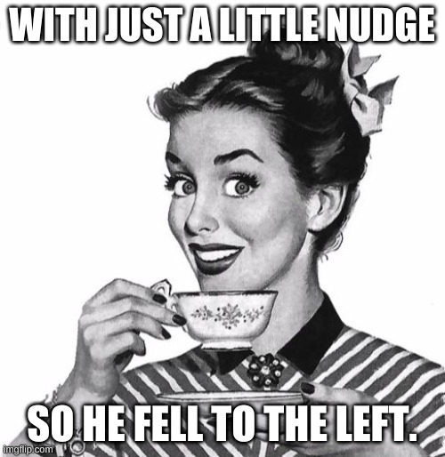 Vintage coffee | WITH JUST A LITTLE NUDGE SO HE FELL TO THE LEFT. | image tagged in vintage coffee | made w/ Imgflip meme maker