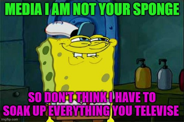 Media Sponge | MEDIA I AM NOT YOUR SPONGE; SO DON'T THINK I HAVE TO SOAK UP EVERYTHING YOU TELEVISE | image tagged in political,spongebob | made w/ Imgflip meme maker