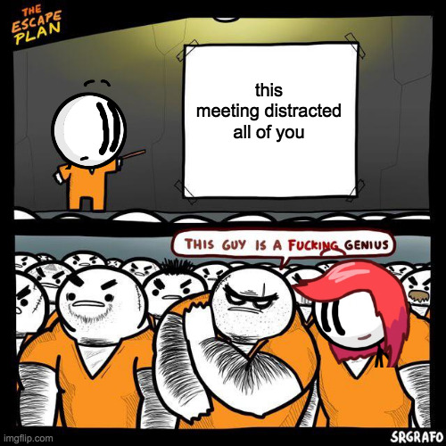 The Escape Plan | this meeting distracted all of you | image tagged in the escape plan | made w/ Imgflip meme maker