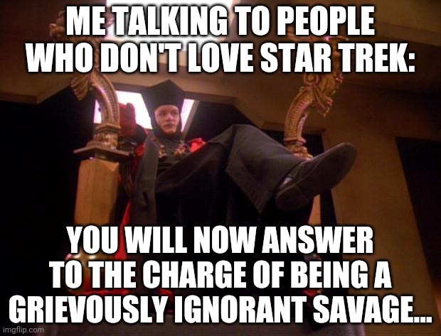 You Like Star Trek, Right? | ME TALKING TO PEOPLE WHO DON'T LOVE STAR TREK:; YOU WILL NOW ANSWER TO THE CHARGE OF BEING A GRIEVOUSLY IGNORANT SAVAGE... | image tagged in star trek q | made w/ Imgflip meme maker
