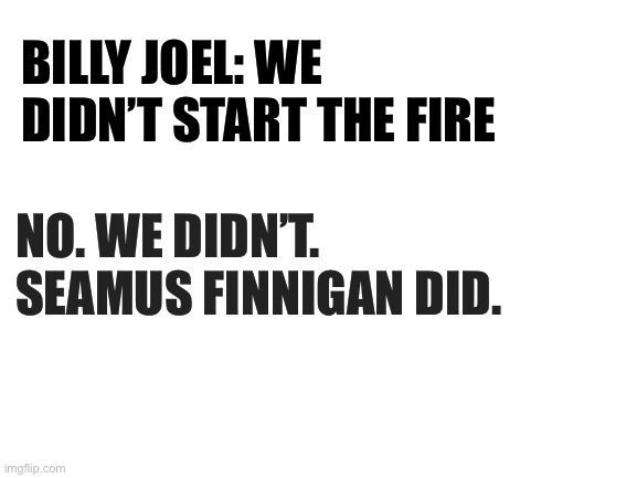 Seamus | BILLY JOEL: WE DIDN’T START THE FIRE; NO. WE DIDN’T. SEAMUS FINNIGAN DID. | image tagged in blank white template | made w/ Imgflip meme maker