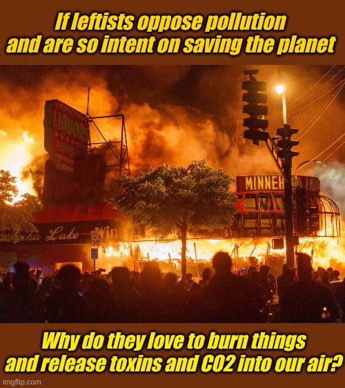 At least evil corporations are killing people for unrighteous profit, cause dead people spend more on their greedy products. | If leftists oppose pollution and are so intent on saving the planet; Why do they love to burn things and release toxins and CO2 into our air? | image tagged in democrat policies | made w/ Imgflip meme maker