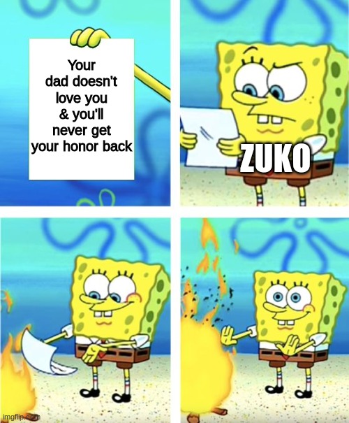 True Enough? | Your dad doesn't love you & you'll never get your honor back; ZUKO | image tagged in spongebob burning paper | made w/ Imgflip meme maker